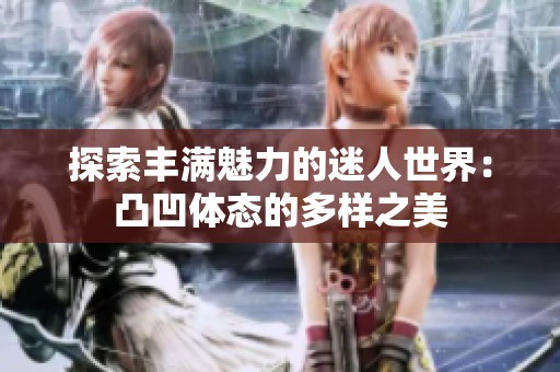 探索丰满魅力的迷人世界：凸凹体态的多样之美