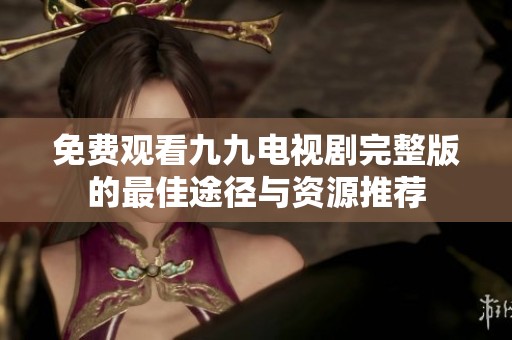 免费观看九九电视剧完整版的最佳途径与资源推荐