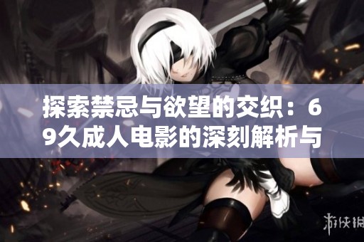 探索禁忌与欲望的交织：69久成人电影的深刻解析与影响