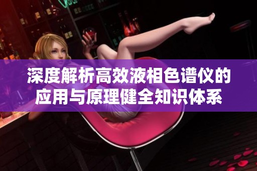 深度解析高效液相色谱仪的应用与原理健全知识体系