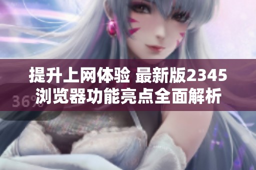提升上网体验 最新版2345浏览器功能亮点全面解析