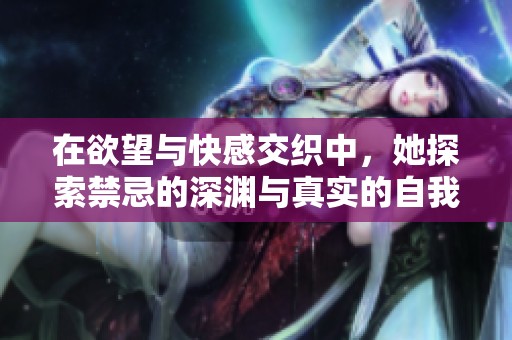 在欲望与快感交织中，她探索禁忌的深渊与真实的自我