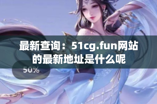 最新查询：51cg.fun网站的最新地址是什么呢