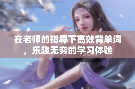 在老师的指导下高效背单词，乐趣无穷的学习体验
