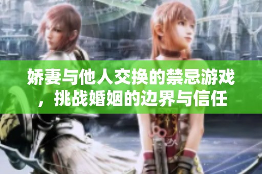 娇妻与他人交换的禁忌游戏，挑战婚姻的边界与信任