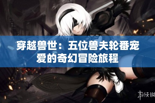 穿越兽世：五位兽夫轮番宠爱的奇幻冒险旅程