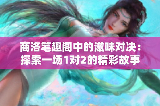 商洛笔趣阁中的滋味对决：探索一场1对2的精彩故事