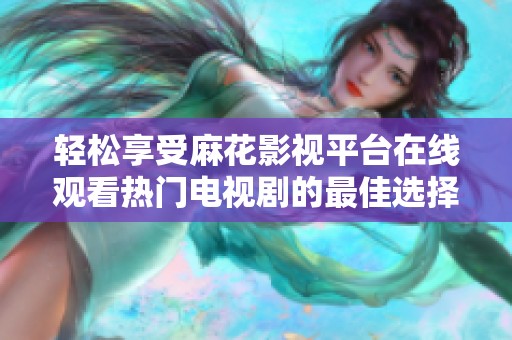 轻松享受麻花影视平台在线观看热门电视剧的最佳选择