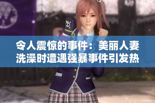 令人震惊的事件：美丽人妻洗澡时遭遇强暴事件引发热议