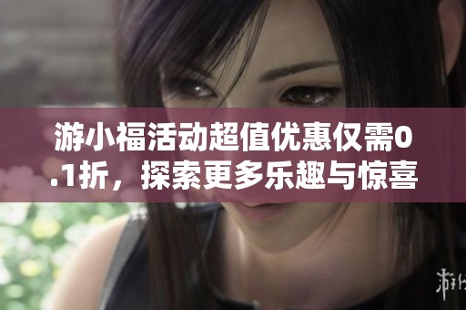 游小福活动超值优惠仅需0.1折，探索更多乐趣与惊喜