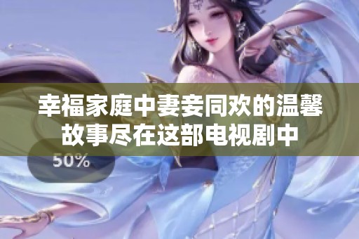幸福家庭中妻妾同欢的温馨故事尽在这部电视剧中