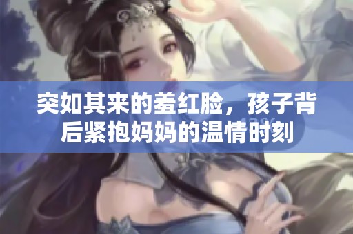 突如其来的羞红脸，孩子背后紧抱妈妈的温情时刻