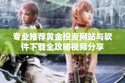 专业推荐黄金投资网站与软件下载全攻略视频分享