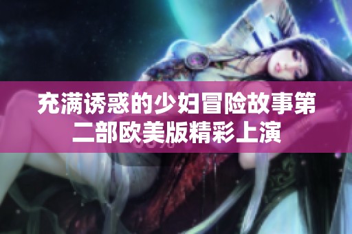 充满诱惑的少妇冒险故事第二部欧美版精彩上演