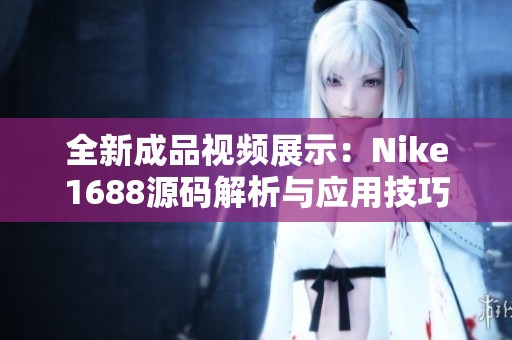 全新成品视频展示：Nike1688源码解析与应用技巧分享