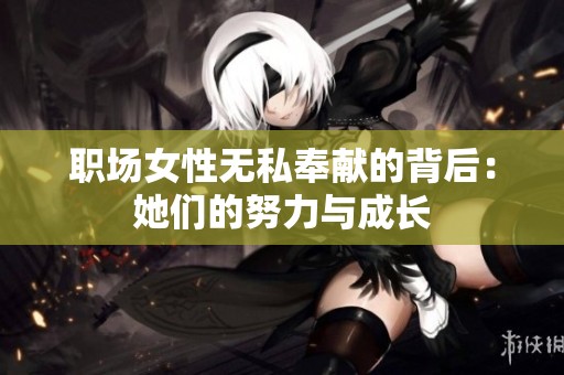 职场女性无私奉献的背后：她们的努力与成长