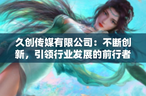久创传媒有限公司：不断创新，引领行业发展的前行者