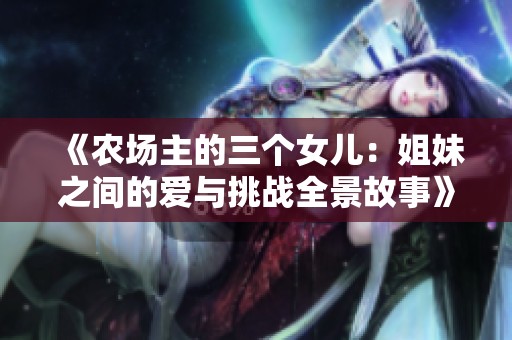 《农场主的三个女儿：姐妹之间的爱与挑战全景故事》
