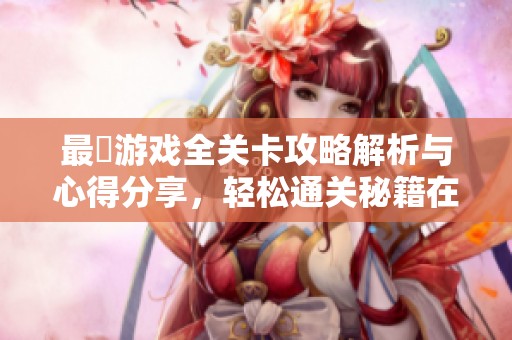 最囧游戏全关卡攻略解析与心得分享，轻松通关秘籍在这里