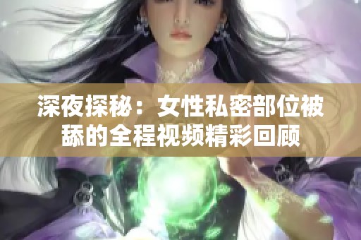 深夜探秘：女性私密部位被舔的全程视频精彩回顾