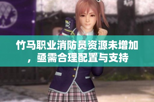 竹马职业消防员资源未增加，亟需合理配置与支持