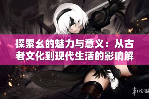 探索幺的魅力与意义：从古老文化到现代生活的影响解析