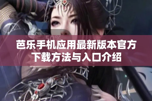 芭乐手机应用最新版本官方下载方法与入口介绍