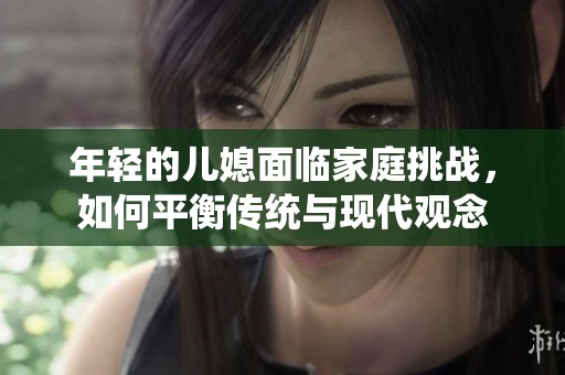年轻的儿媳面临家庭挑战，如何平衡传统与现代观念
