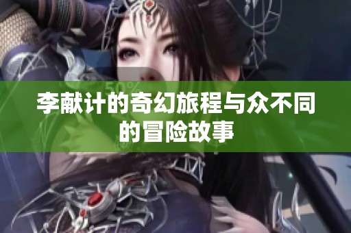 李献计的奇幻旅程与众不同的冒险故事