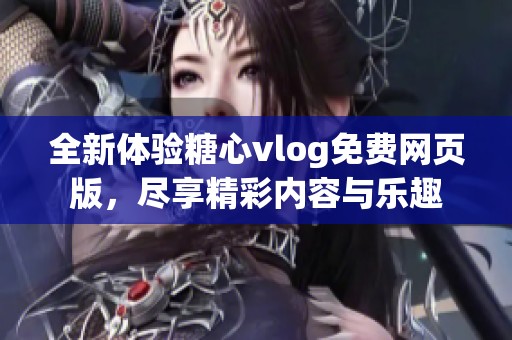全新体验糖心vlog免费网页版，尽享精彩内容与乐趣