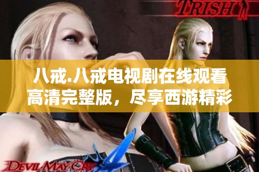 八戒.八戒电视剧在线观看高清完整版，尽享西游精彩故事
