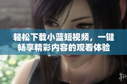 轻松下载小蓝短视频，一键畅享精彩内容的观看体验