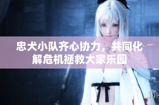 忠犬小队齐心协力，共同化解危机拯救大家乐园