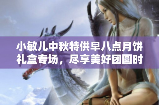 小敏儿中秋特供早八点月饼礼盒专场，尽享美好团圆时光