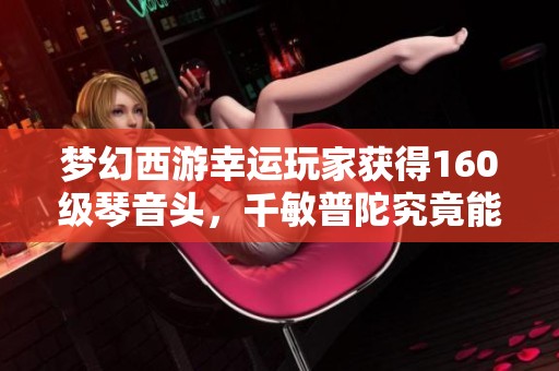 梦幻西游幸运玩家获得160级琴音头，千敏普陀究竟能秒杀多少敌人？