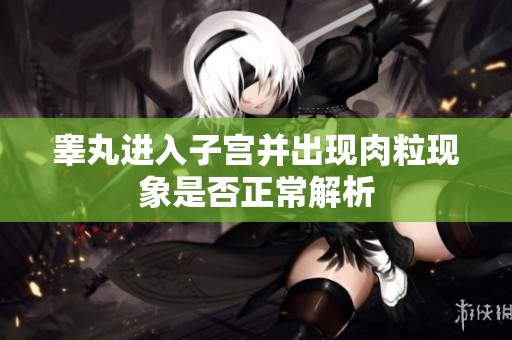 睾丸进入子宫并出现肉粒现象是否正常解析