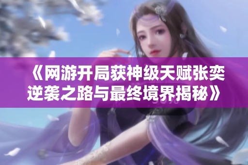 《网游开局获神级天赋张奕逆袭之路与最终境界揭秘》