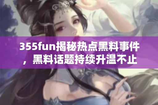 355fun揭秘热点黑料事件，黑料话题持续升温不止