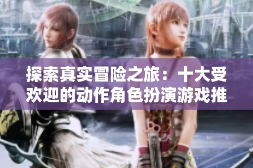 探索真实冒险之旅：十大受欢迎的动作角色扮演游戏推荐