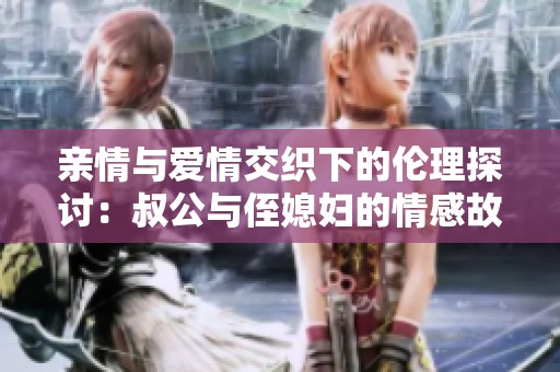 亲情与爱情交织下的伦理探讨：叔公与侄媳妇的情感故事