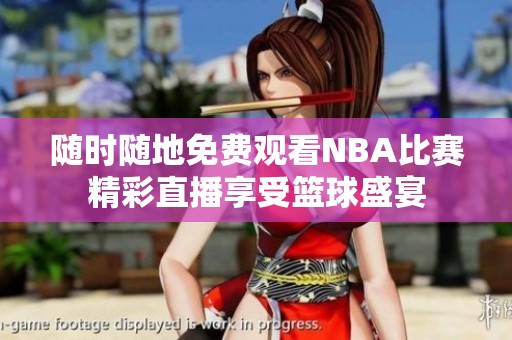 随时随地免费观看NBA比赛精彩直播享受篮球盛宴
