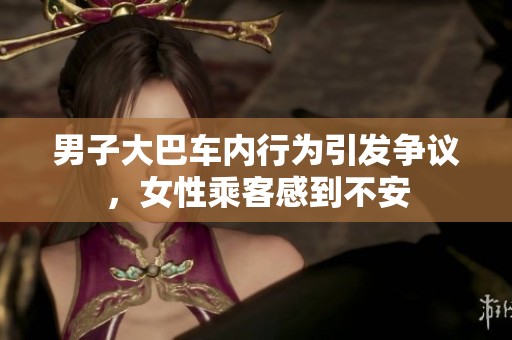男子大巴车内行为引发争议，女性乘客感到不安