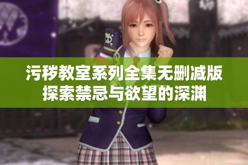 污秽教室系列全集无删减版探索禁忌与欲望的深渊