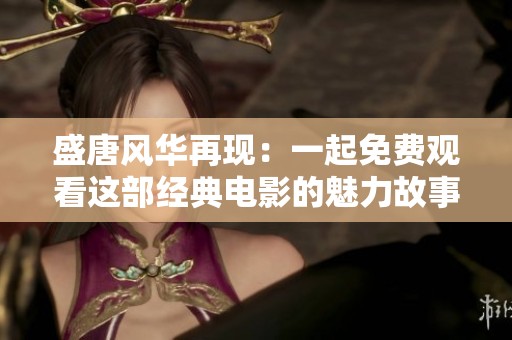 盛唐风华再现：一起免费观看这部经典电影的魅力故事