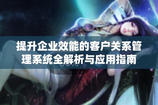 提升企业效能的客户关系管理系统全解析与应用指南
