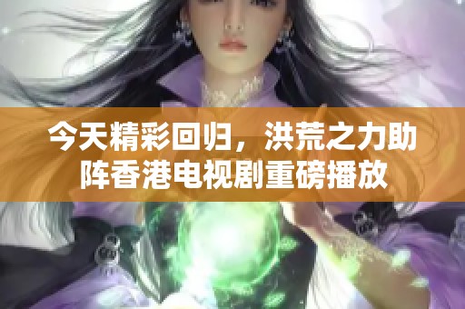 今天精彩回归，洪荒之力助阵香港电视剧重磅播放
