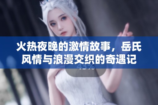 火热夜晚的激情故事，岳氏风情与浪漫交织的奇遇记