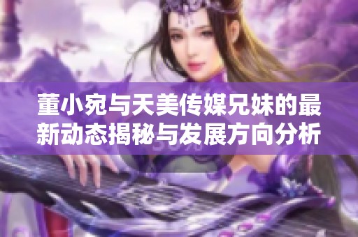 董小宛与天美传媒兄妹的最新动态揭秘与发展方向分析