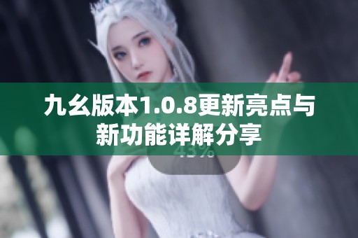 九幺版本1.0.8更新亮点与新功能详解分享