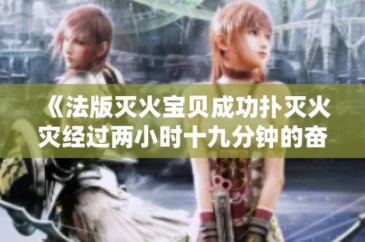 《法版灭火宝贝成功扑灭火灾经过两小时十九分钟的奋战》